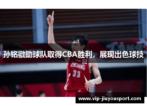 孙铭徽助球队取得CBA胜利，展现出色球技