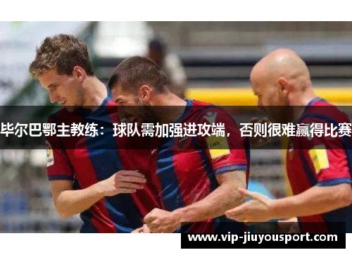 毕尔巴鄂主教练：球队需加强进攻端，否则很难赢得比赛