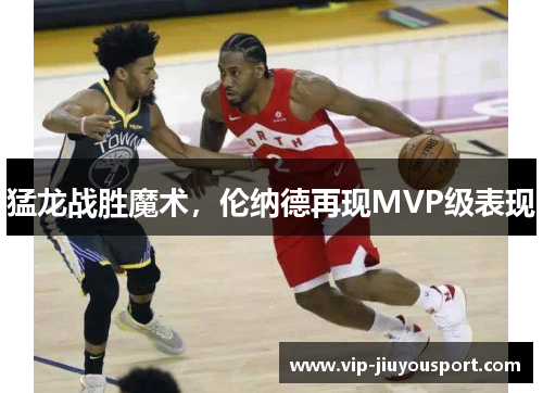猛龙战胜魔术，伦纳德再现MVP级表现