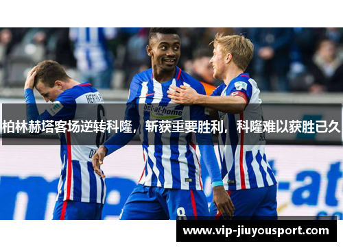 柏林赫塔客场逆转科隆，斩获重要胜利，科隆难以获胜已久